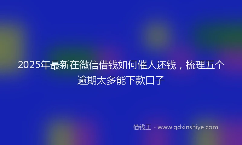 2025年最新在微信借钱如何催人还钱，梳理五个逾期太多能下款口子
