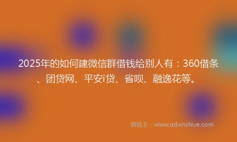 2025年的如何建微信群借钱给别人有：360借条、团贷网、平安i贷、省呗、融逸花等。