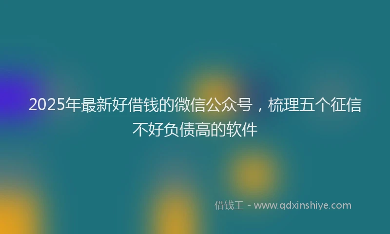 2025年最新好借钱的微信公众号，梳理五个征信不好负债高的软件
