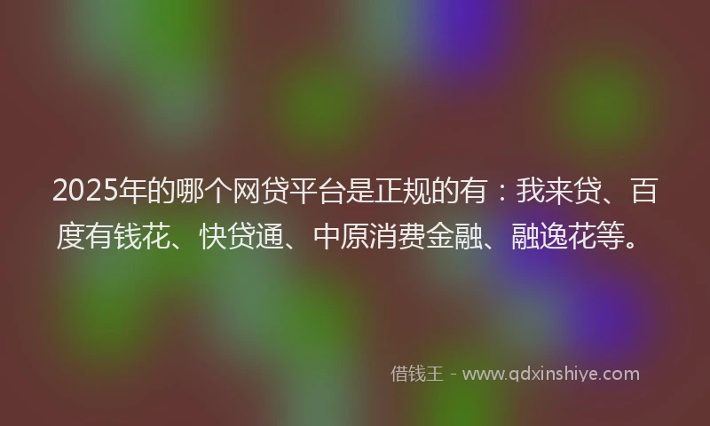 2025年的哪个网贷平台是正规的有：我来贷、百度有钱花、快贷通、中原消费金融、融逸花等。