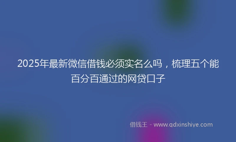2025年最新微信借钱必须实名么吗，梳理五个能百分百通过的网贷口子
