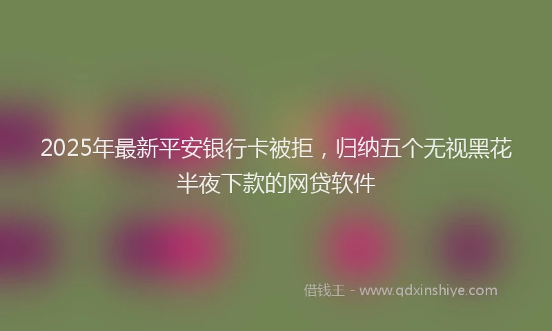 2025年最新平安银行卡被拒，归纳五个无视黑花半夜下款的网贷软件