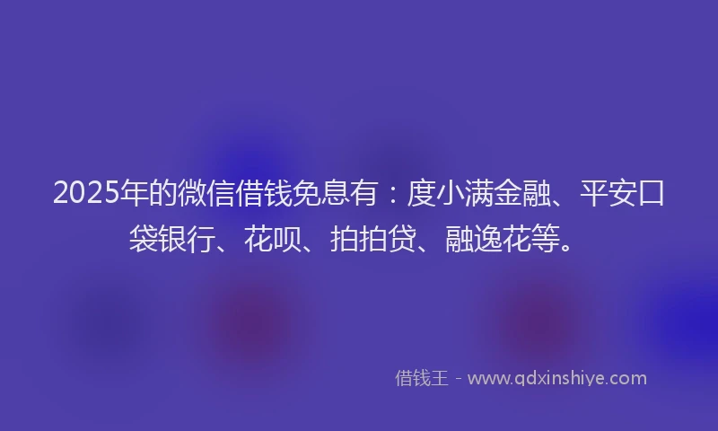 2025年的微信借钱免息有：度小满金融、平安口袋银行、花呗、拍拍贷、融逸花等。