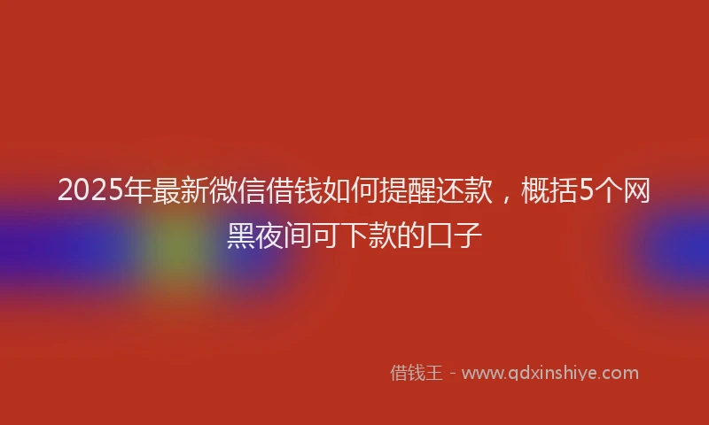 2025年最新微信借钱如何提醒还款，概括5个网黑夜间可下款的口子