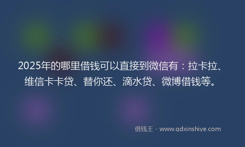 2025年的哪里借钱可以直接到微信有：拉卡拉、维信卡卡贷、替你还、滴水贷、微博借钱等。
