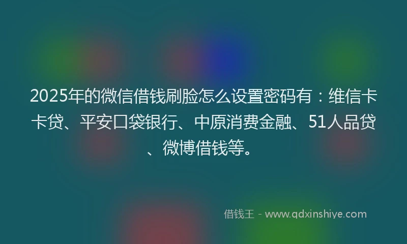2025年的微信借钱刷脸怎么设置密码有：维信卡卡贷、平安口袋银行、中原消费金融、51人品贷、微博借钱等。