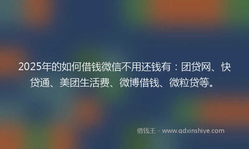 2025年的如何借钱微信不用还钱有：团贷网、快贷通、美团生活费、微博借钱、微粒贷等。
