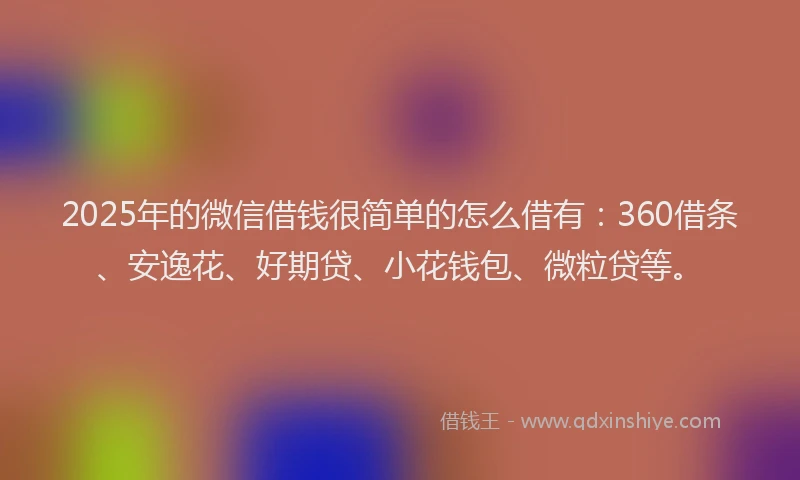 2025年的微信借钱很简单的怎么借有：360借条、安逸花、好期贷、小花钱包、微粒贷等。