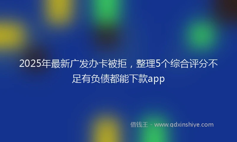 2025年最新广发办卡被拒，整理5个综合评分不足有负债都能下款app