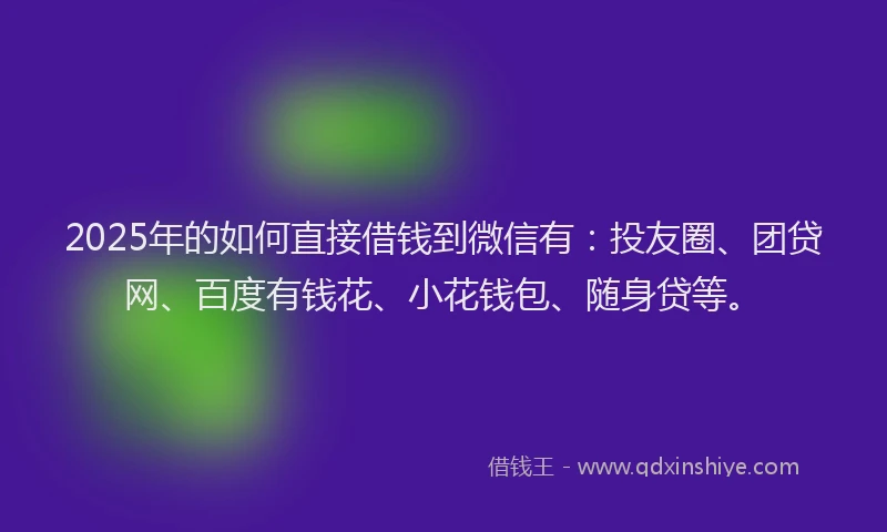 2025年的如何直接借钱到微信有：投友圈、团贷网、百度有钱花、小花钱包、随身贷等。