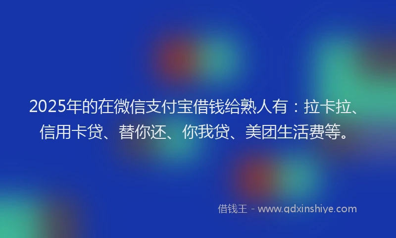 2025年的在微信支付宝借钱给熟人有：拉卡拉、信用卡贷、替你还、你我贷、美团生活费等。