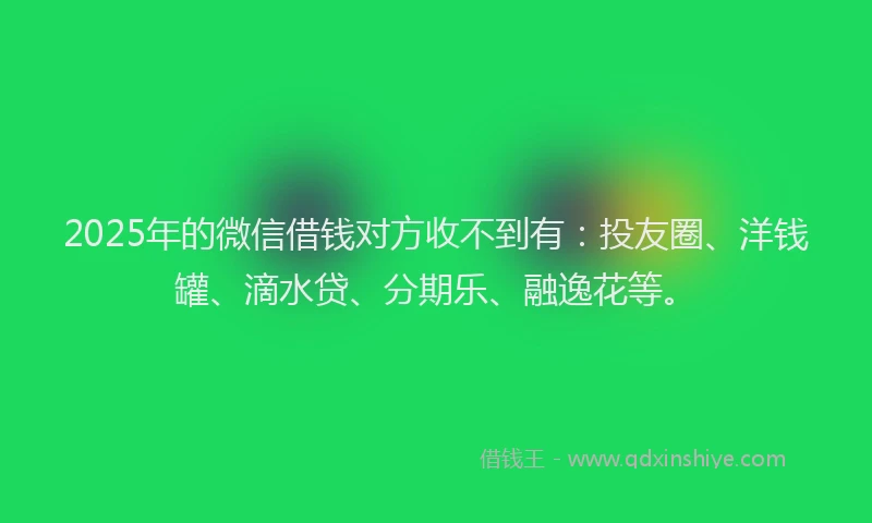 2025年的微信借钱对方收不到有：投友圈、洋钱罐、滴水贷、分期乐、融逸花等。