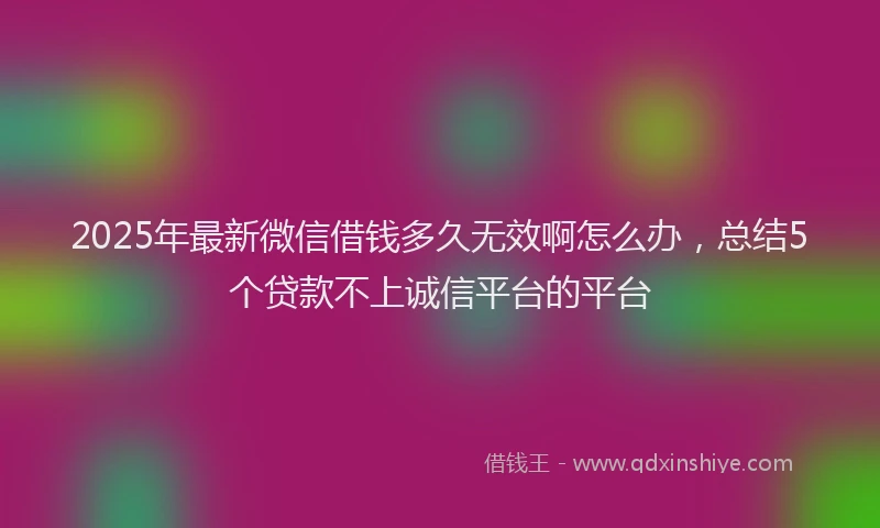 2025年最新微信借钱多久无效啊怎么办，总结5个贷款不上诚信平台的平台