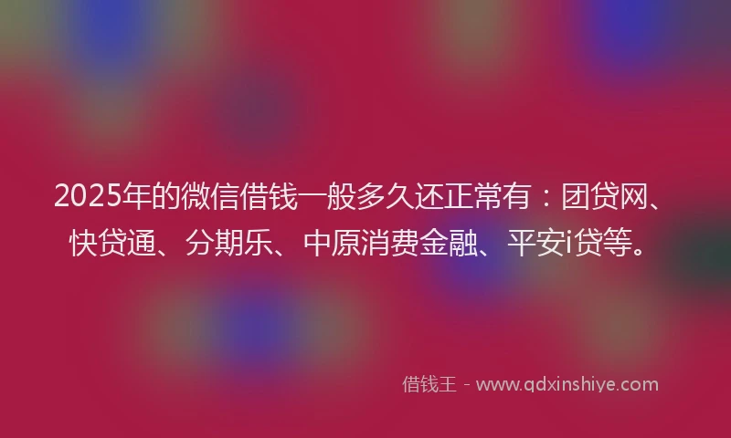 2025年的微信借钱一般多久还正常有：团贷网、快贷通、分期乐、中原消费金融、平安i贷等。