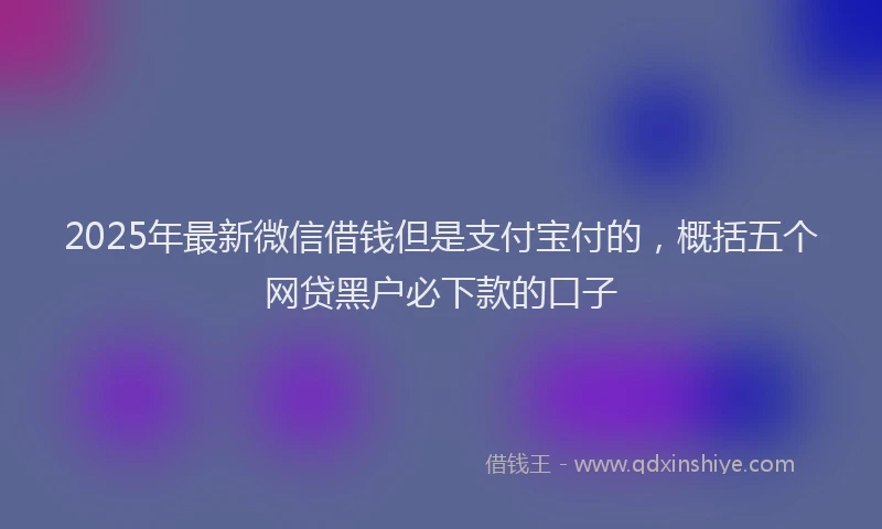 2025年最新微信借钱但是支付宝付的，概括五个网贷黑户必下款的口子
