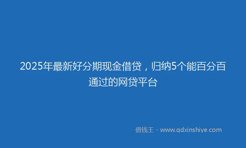 2025年最新好分期现金借贷，归纳5个能百分百通过的网贷平台