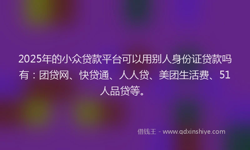 2025年的小众贷款平台可以用别人身份证贷款吗有：团贷网、快贷通、人人贷、美团生活费、51人品贷等。