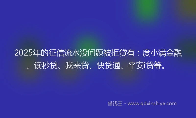 2025年的征信流水没问题被拒贷有：度小满金融、读秒贷、我来贷、快贷通、平安i贷等。