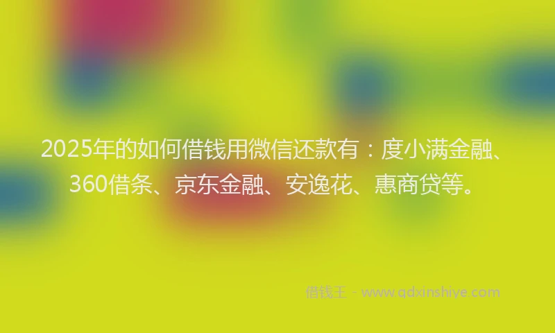 2025年的如何借钱用微信还款有：度小满金融、360借条、京东金融、安逸花、惠商贷等。