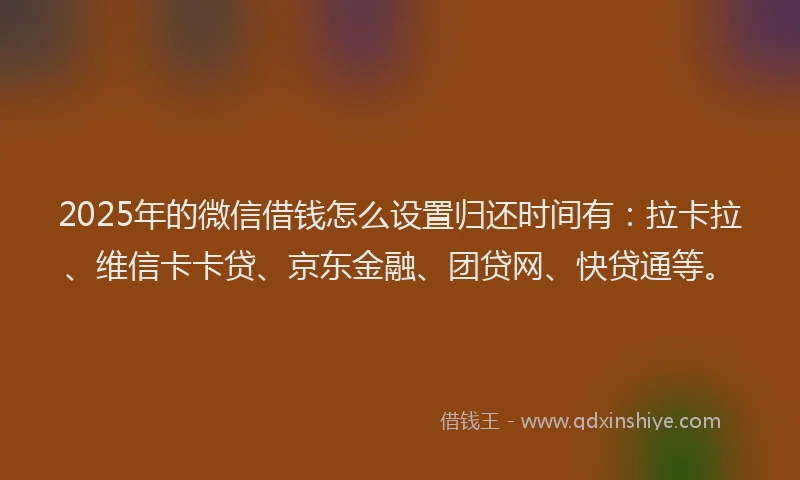 2025年的微信借钱怎么设置归还时间有：拉卡拉、维信卡卡贷、京东金融、团贷网、快贷通等。