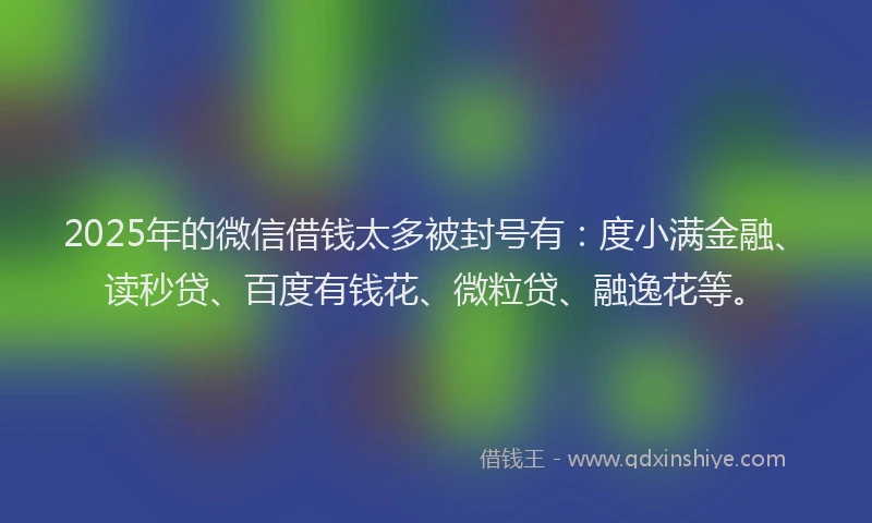 2025年的微信借钱太多被封号有：度小满金融、读秒贷、百度有钱花、微粒贷、融逸花等。