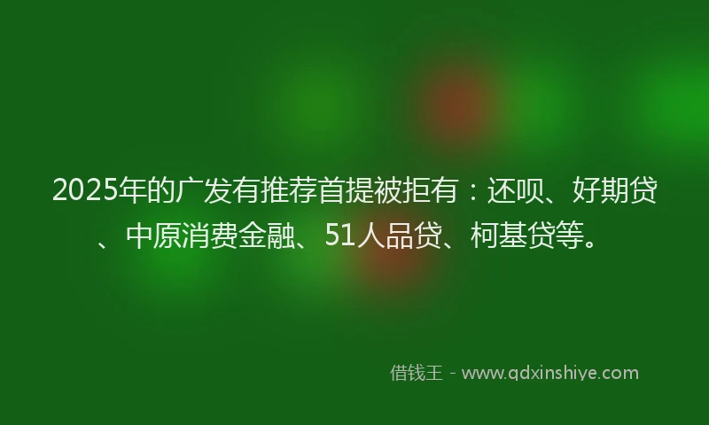 2025年的广发有推荐首提被拒有：还呗、好期贷、中原消费金融、51人品贷、柯基贷等。