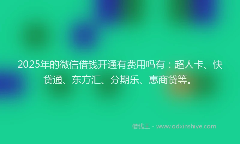 2025年的微信借钱开通有费用吗有：超人卡、快贷通、东方汇、分期乐、惠商贷等。