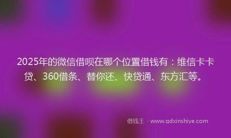 2025年的微信借呗在哪个位置借钱有：维信卡卡贷、360借条、替你还、快贷通、东方汇等。