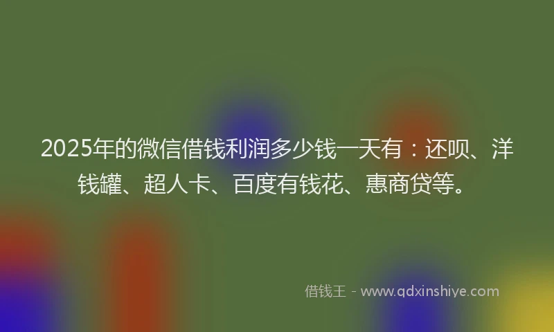 2025年的微信借钱利润多少钱一天有：还呗、洋钱罐、超人卡、百度有钱花、惠商贷等。