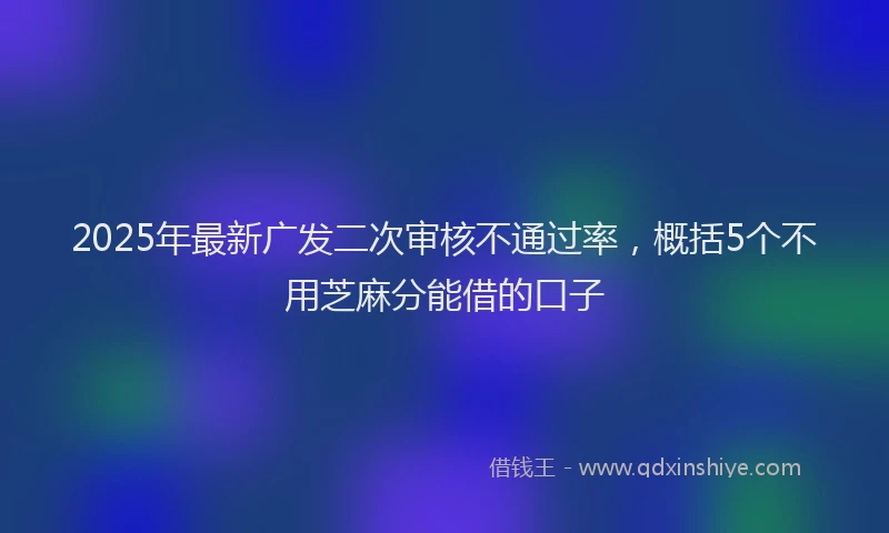 2025年最新广发二次审核不通过率，概括5个不用芝麻分能借的口子