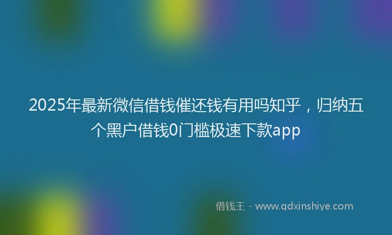 2025年最新微信借钱催还钱有用吗知乎，归纳五个黑户借钱0门槛极速下款app