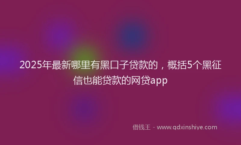 2025年最新哪里有黑口子贷款的，概括5个黑征信也能贷款的网贷app