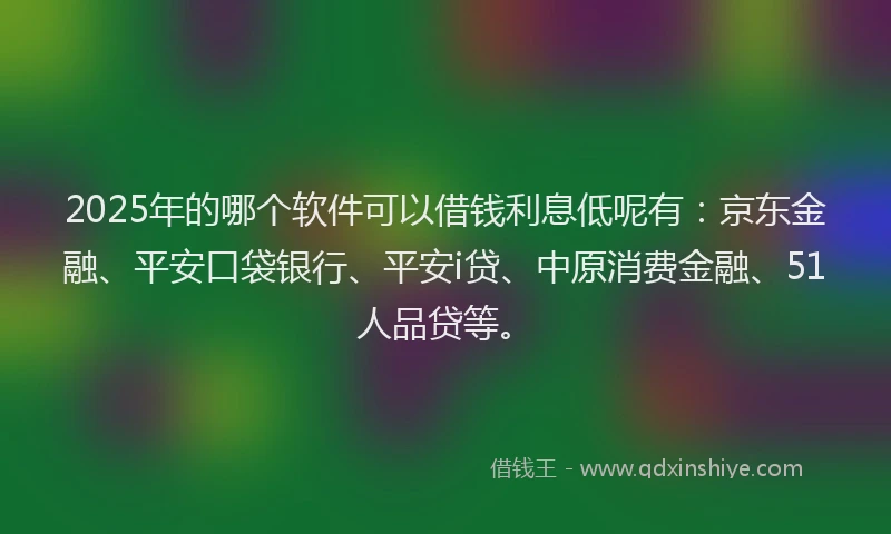 2025年的哪个软件可以借钱利息低呢有：京东金融、平安口袋银行、平安i贷、中原消费金融、51人品贷等。
