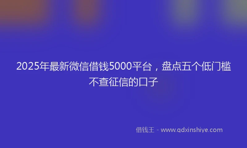 2025年最新微信借钱5000平台，盘点五个低门槛不查征信的口子