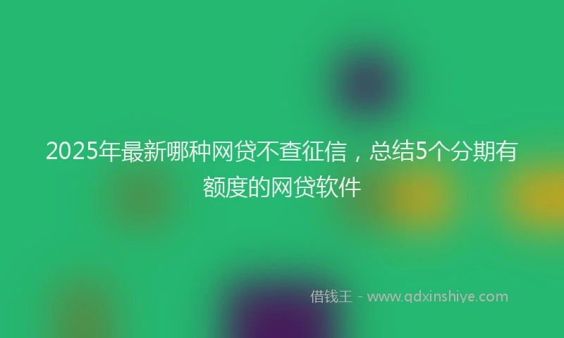 2025年最新哪种网贷不查征信，总结5个分期有额度的网贷软件
