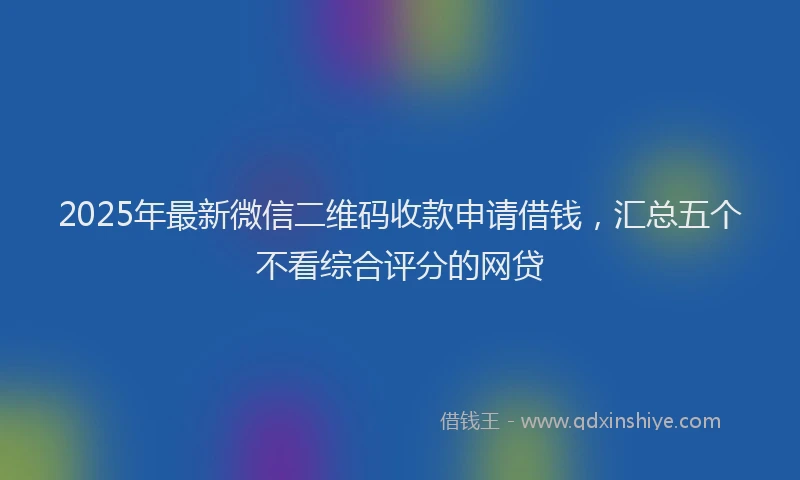 2025年最新微信二维码收款申请借钱，汇总五个不看综合评分的网贷