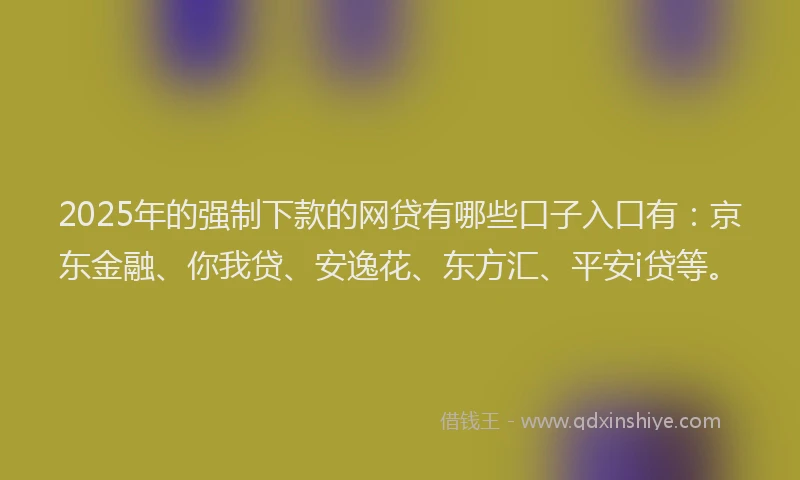 2025年的强制下款的网贷有哪些口子入口有：京东金融、你我贷、安逸花、东方汇、平安i贷等。