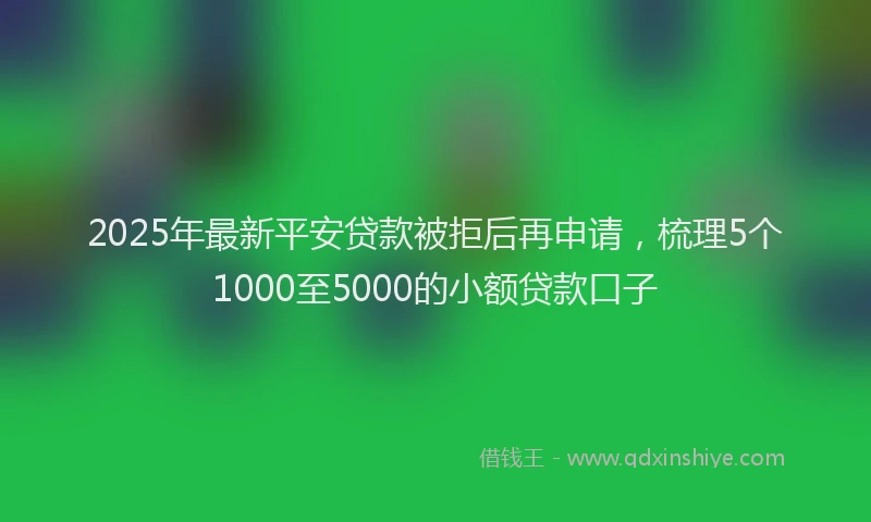 2025年最新平安贷款被拒后再申请，梳理5个1000至5000的小额贷款口子