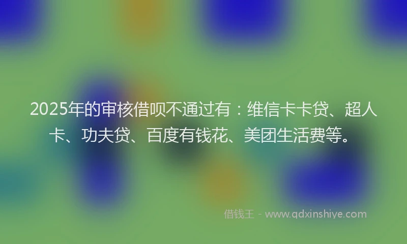 2025年的审核借呗不通过有：维信卡卡贷、超人卡、功夫贷、百度有钱花、美团生活费等。