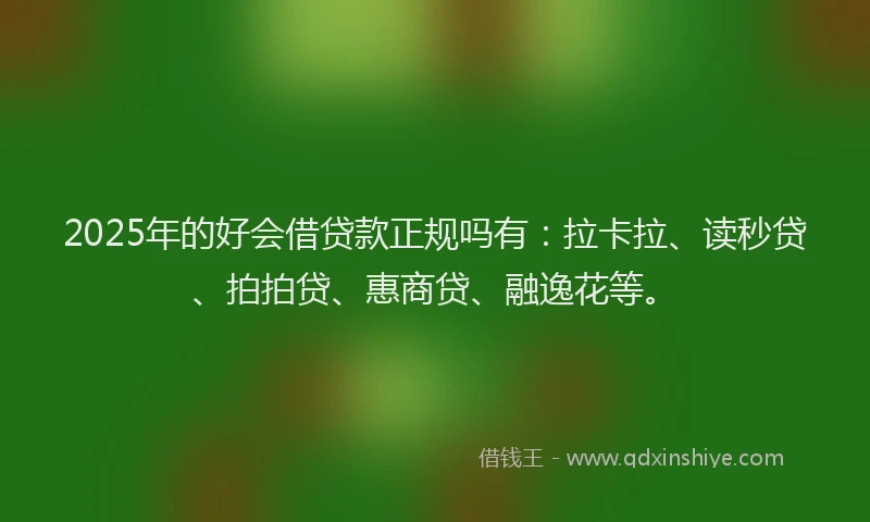 2025年的好会借贷款正规吗有：拉卡拉、读秒贷、拍拍贷、惠商贷、融逸花等。