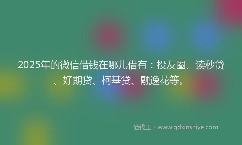 2025年的微信借钱在哪儿借有：投友圈、读秒贷、好期贷、柯基贷、融逸花等。