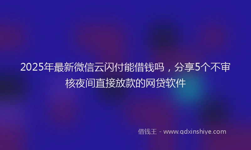 2025年最新微信云闪付能借钱吗，分享5个不审核夜间直接放款的网贷软件