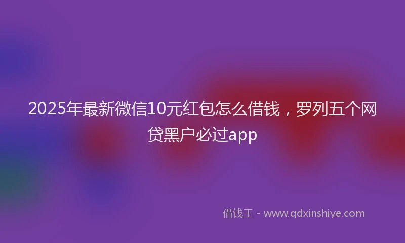 2025年最新微信10元红包怎么借钱，罗列五个网贷黑户必过app