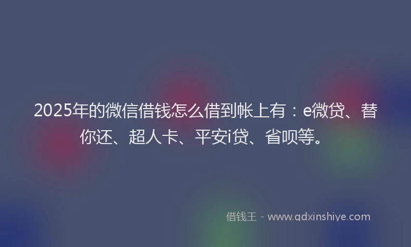 2025年的微信借钱怎么借到帐上有：e微贷、替你还、超人卡、平安i贷、省呗等。