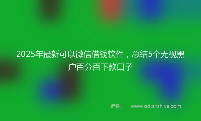 2025年最新可以微信借钱软件，总结5个无视黑户百分百下款口子