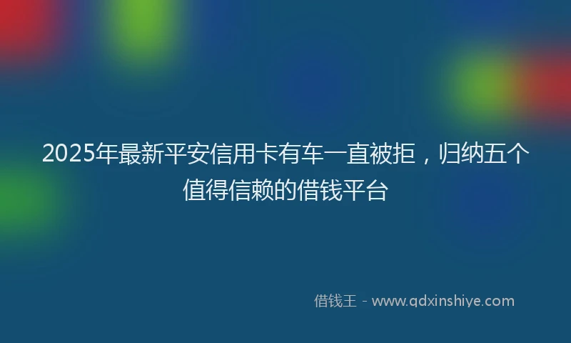2025年最新平安信用卡有车一直被拒，归纳五个值得信赖的借钱平台