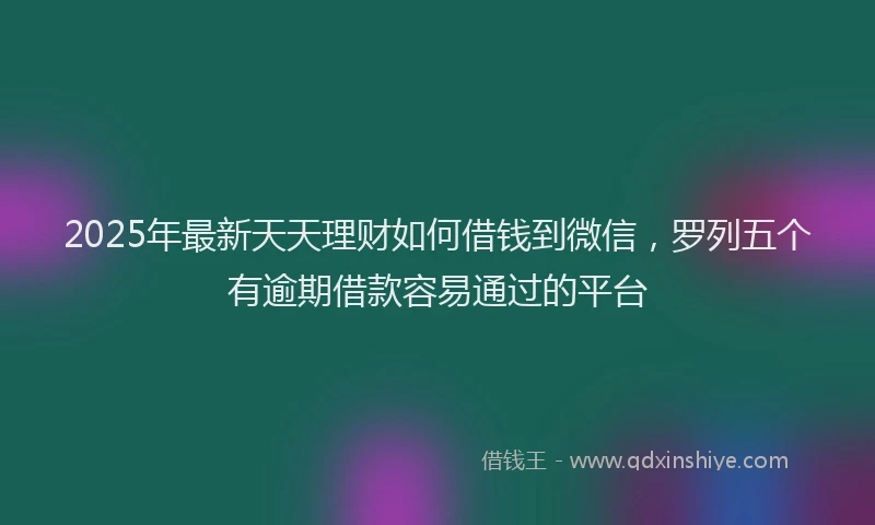 2025年最新天天理财如何借钱到微信，罗列五个有逾期借款容易通过的平台