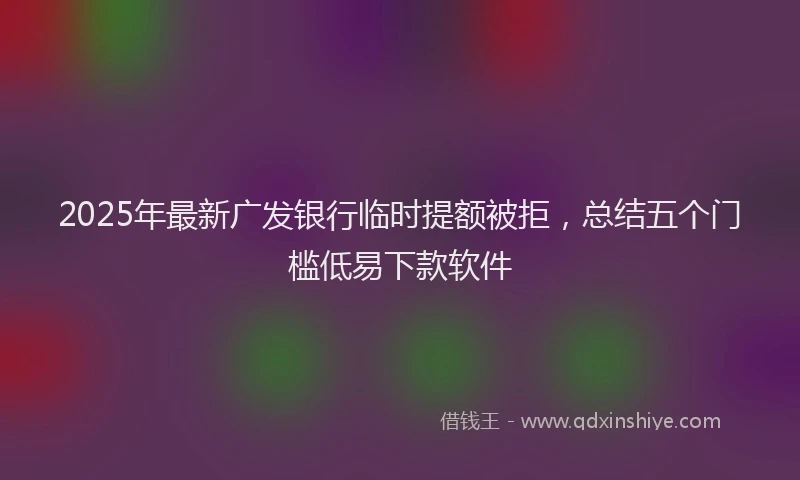 2025年最新广发银行临时提额被拒，总结五个门槛低易下款软件