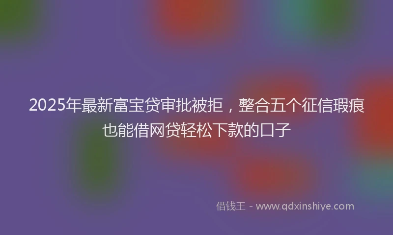2025年最新富宝贷审批被拒，整合五个征信瑕疵也能借网贷轻松下款的口子