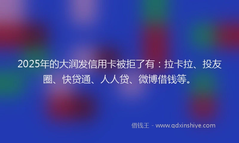 2025年的大润发信用卡被拒了有：拉卡拉、投友圈、快贷通、人人贷、微博借钱等。